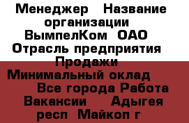 Менеджер › Название организации ­ ВымпелКом, ОАО › Отрасль предприятия ­ Продажи › Минимальный оклад ­ 24 000 - Все города Работа » Вакансии   . Адыгея респ.,Майкоп г.